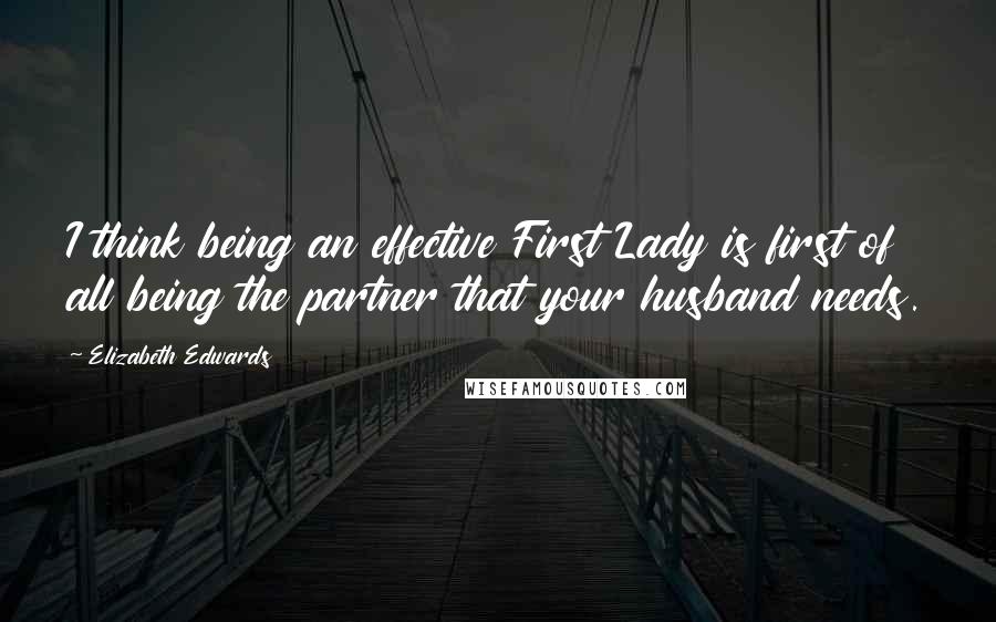 Elizabeth Edwards Quotes: I think being an effective First Lady is first of all being the partner that your husband needs.