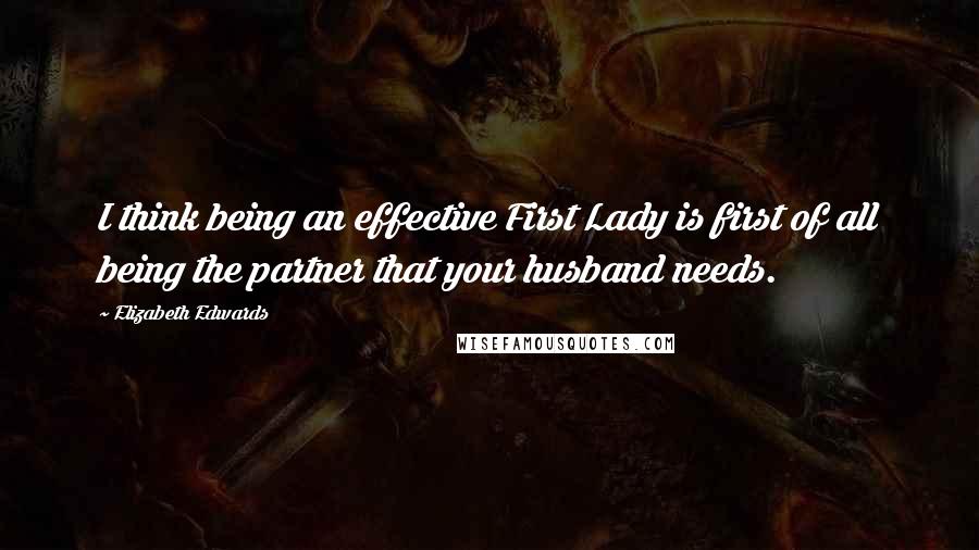 Elizabeth Edwards Quotes: I think being an effective First Lady is first of all being the partner that your husband needs.