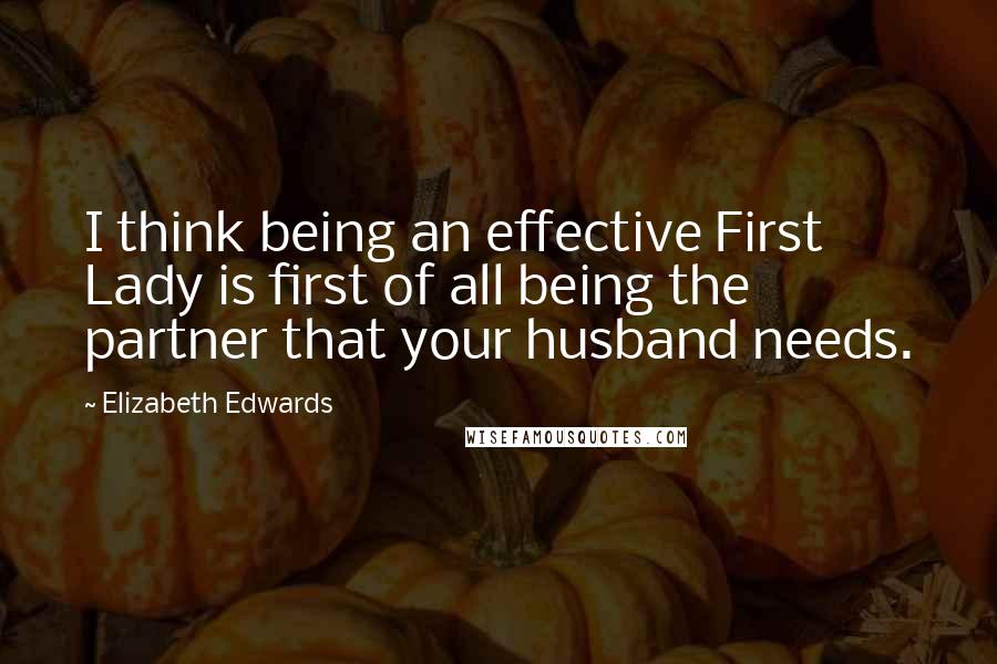 Elizabeth Edwards Quotes: I think being an effective First Lady is first of all being the partner that your husband needs.