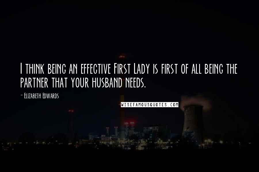 Elizabeth Edwards Quotes: I think being an effective First Lady is first of all being the partner that your husband needs.