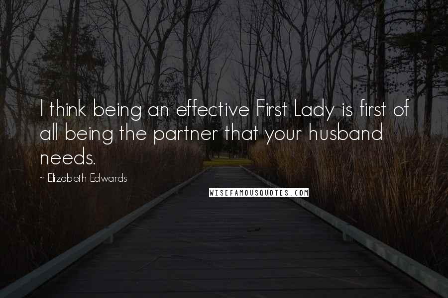 Elizabeth Edwards Quotes: I think being an effective First Lady is first of all being the partner that your husband needs.
