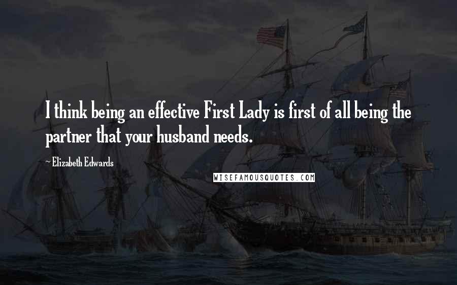 Elizabeth Edwards Quotes: I think being an effective First Lady is first of all being the partner that your husband needs.