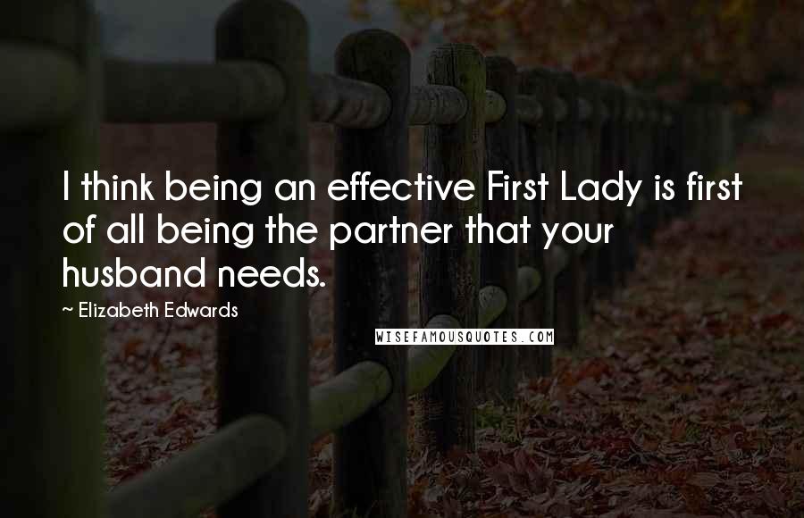 Elizabeth Edwards Quotes: I think being an effective First Lady is first of all being the partner that your husband needs.