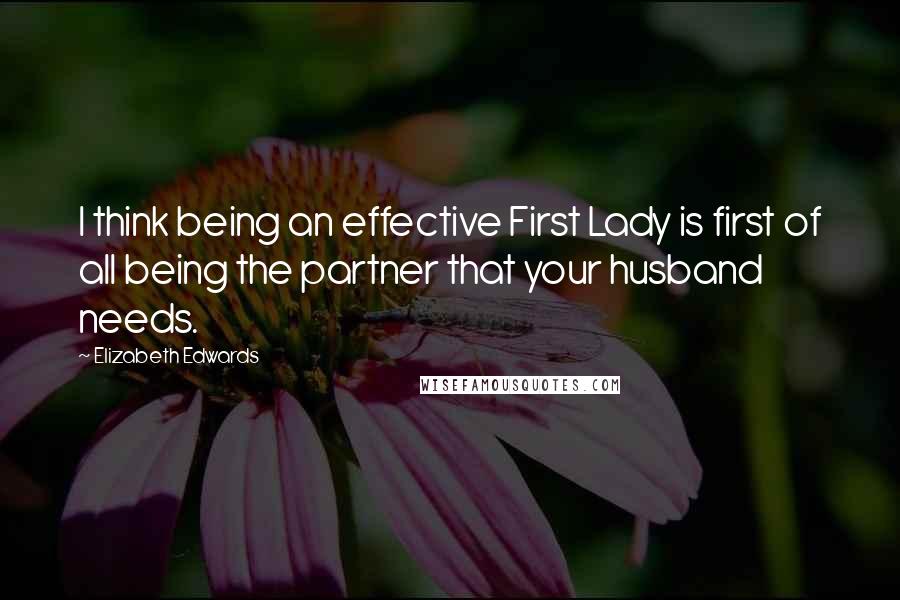 Elizabeth Edwards Quotes: I think being an effective First Lady is first of all being the partner that your husband needs.