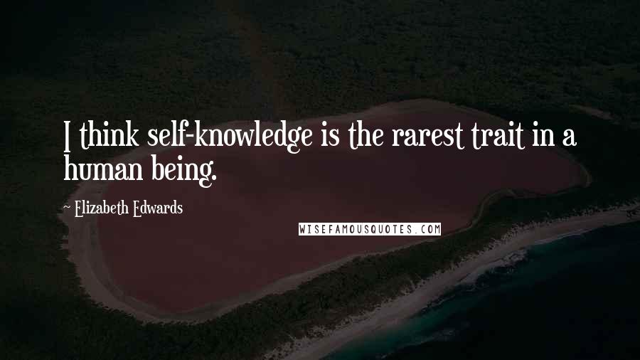 Elizabeth Edwards Quotes: I think self-knowledge is the rarest trait in a human being.