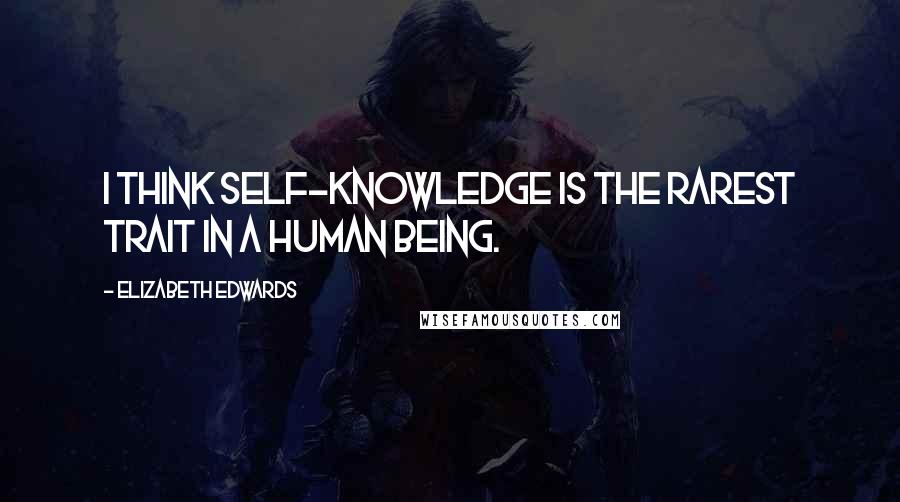 Elizabeth Edwards Quotes: I think self-knowledge is the rarest trait in a human being.