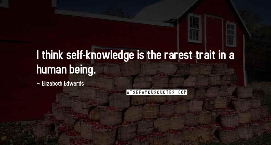 Elizabeth Edwards Quotes: I think self-knowledge is the rarest trait in a human being.