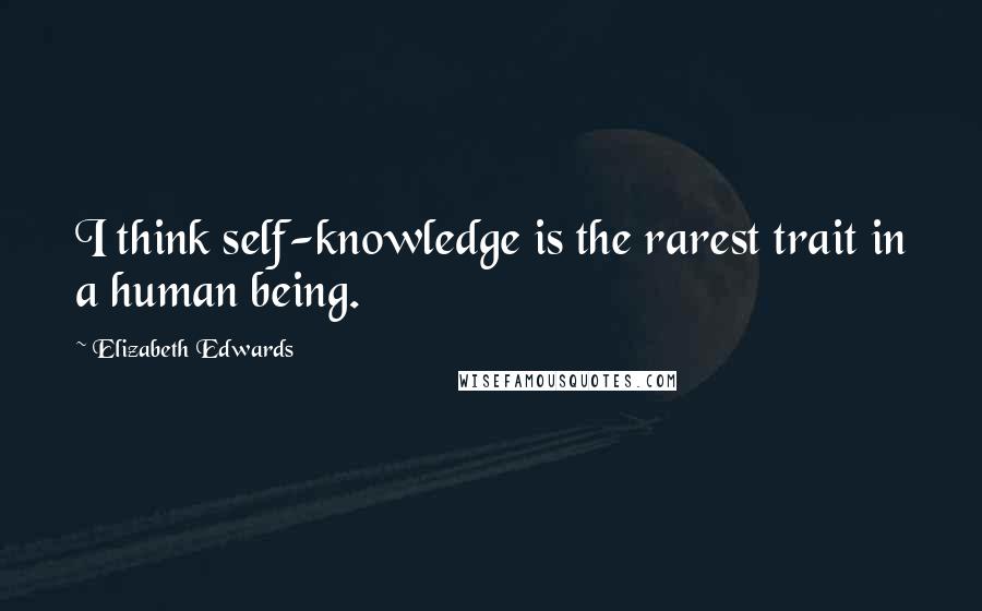 Elizabeth Edwards Quotes: I think self-knowledge is the rarest trait in a human being.