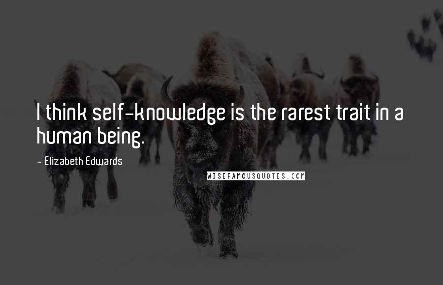 Elizabeth Edwards Quotes: I think self-knowledge is the rarest trait in a human being.