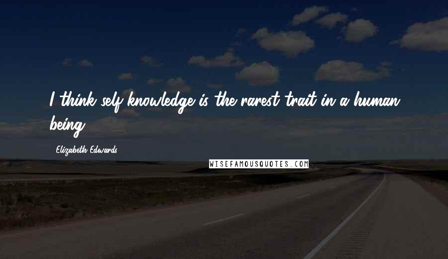 Elizabeth Edwards Quotes: I think self-knowledge is the rarest trait in a human being.