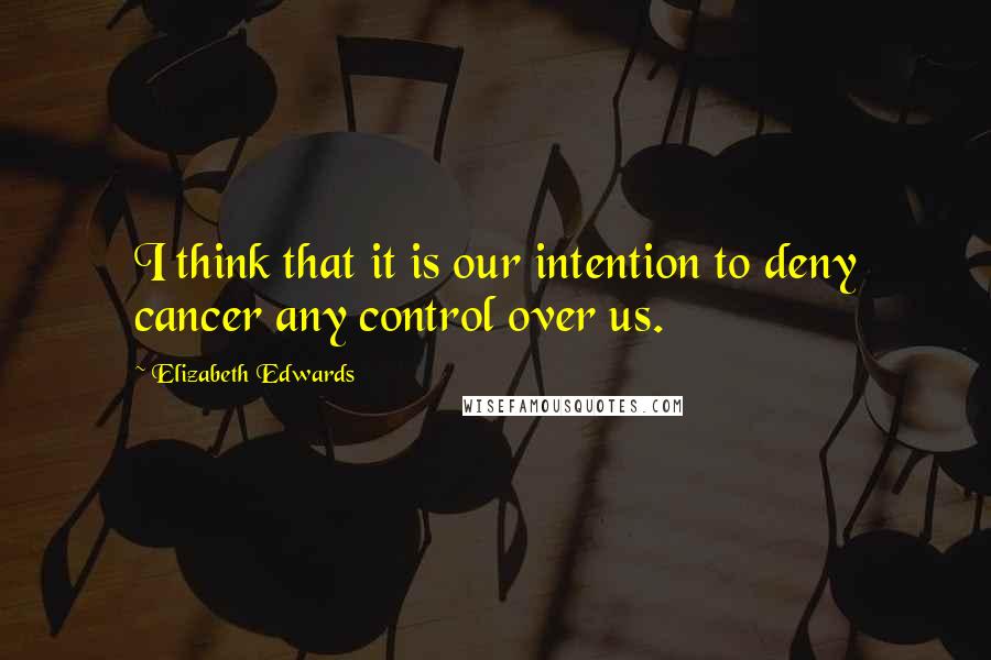 Elizabeth Edwards Quotes: I think that it is our intention to deny cancer any control over us.