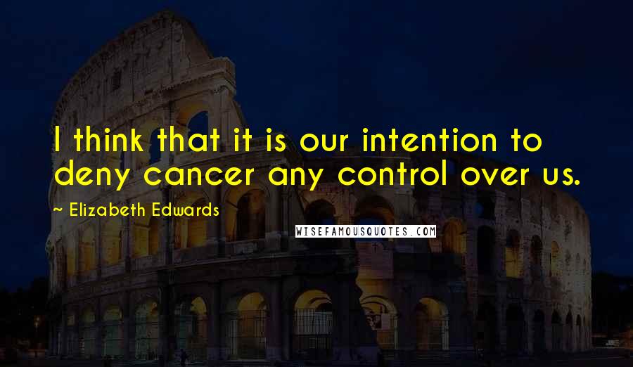 Elizabeth Edwards Quotes: I think that it is our intention to deny cancer any control over us.