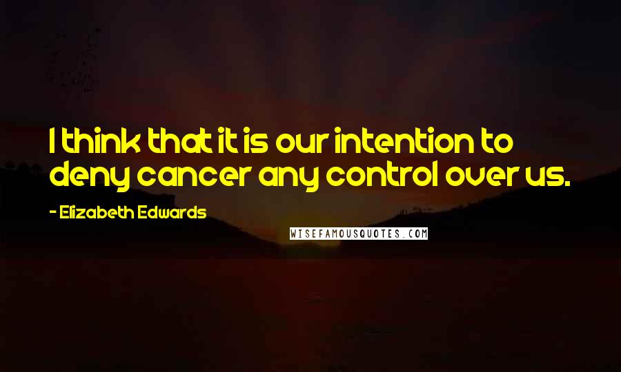 Elizabeth Edwards Quotes: I think that it is our intention to deny cancer any control over us.