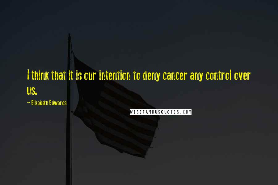Elizabeth Edwards Quotes: I think that it is our intention to deny cancer any control over us.