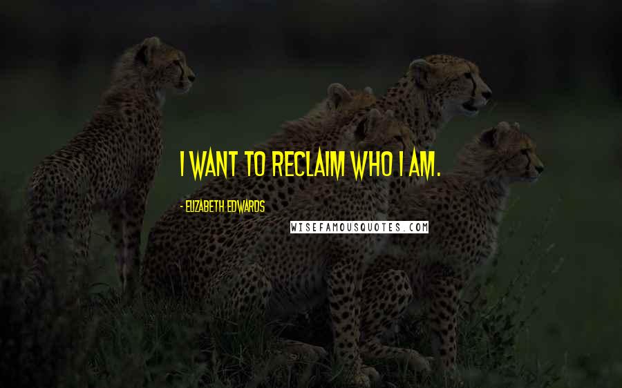 Elizabeth Edwards Quotes: I want to reclaim who I am.