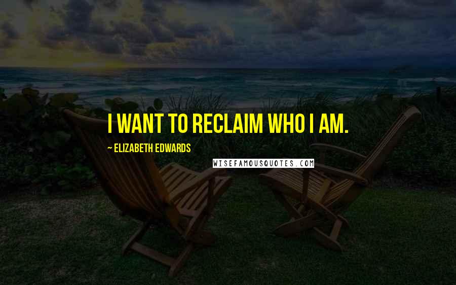 Elizabeth Edwards Quotes: I want to reclaim who I am.