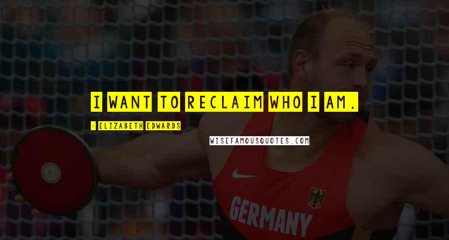 Elizabeth Edwards Quotes: I want to reclaim who I am.