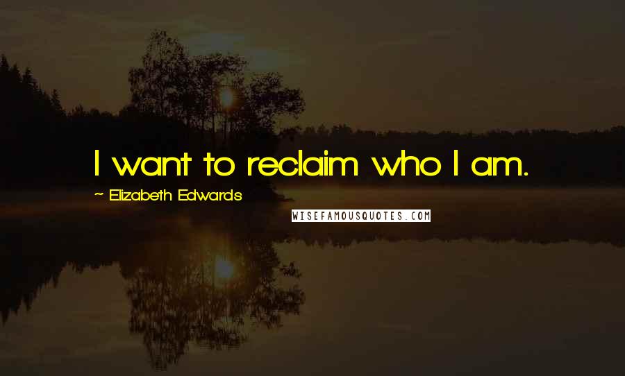Elizabeth Edwards Quotes: I want to reclaim who I am.
