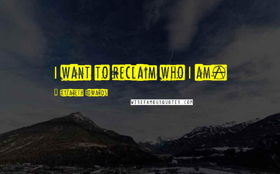 Elizabeth Edwards Quotes: I want to reclaim who I am.