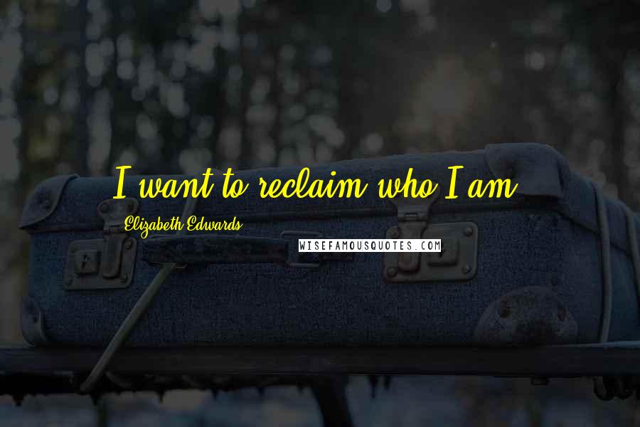 Elizabeth Edwards Quotes: I want to reclaim who I am.