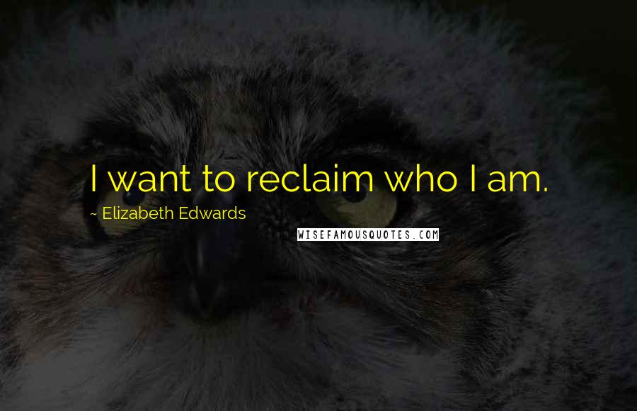 Elizabeth Edwards Quotes: I want to reclaim who I am.