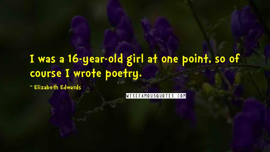 Elizabeth Edwards Quotes: I was a 16-year-old girl at one point, so of course I wrote poetry.