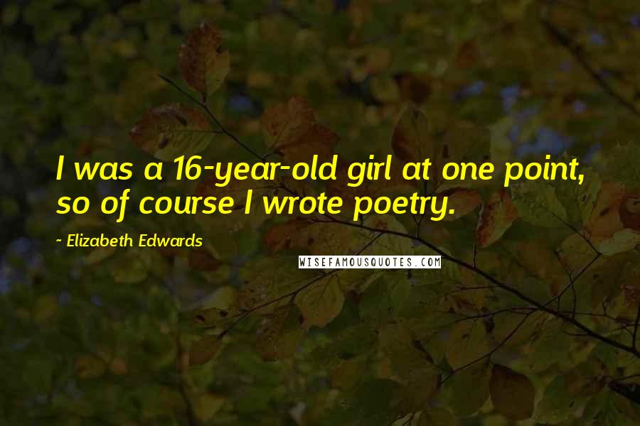 Elizabeth Edwards Quotes: I was a 16-year-old girl at one point, so of course I wrote poetry.