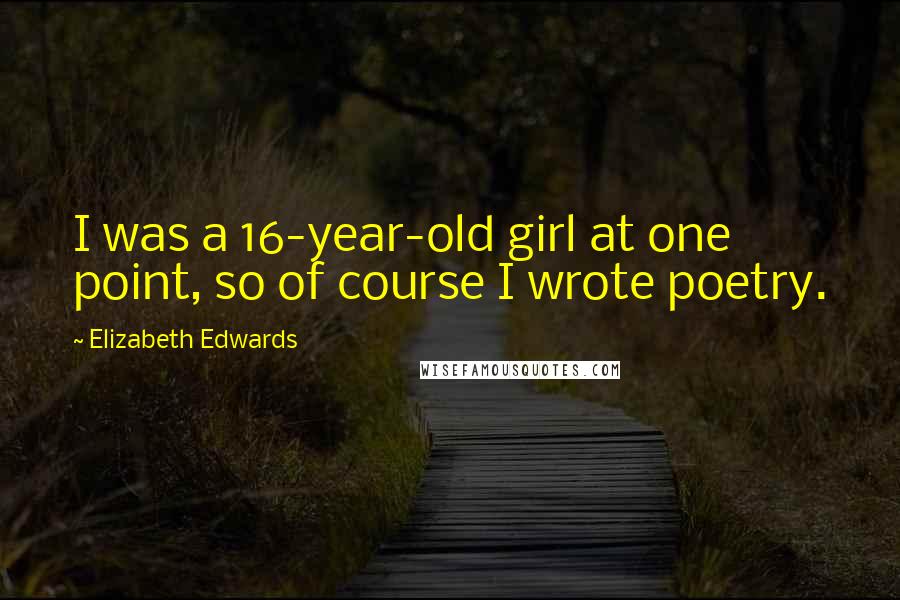 Elizabeth Edwards Quotes: I was a 16-year-old girl at one point, so of course I wrote poetry.