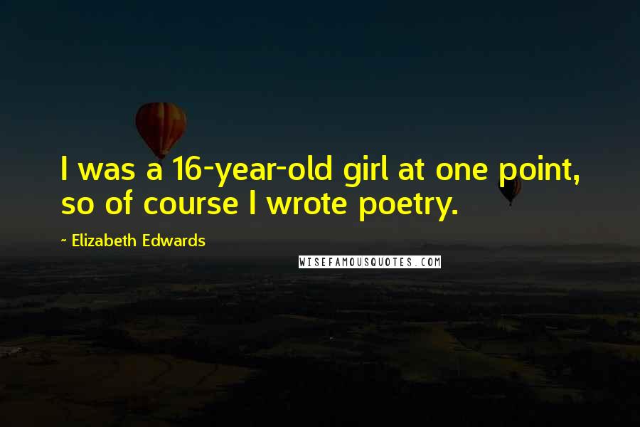 Elizabeth Edwards Quotes: I was a 16-year-old girl at one point, so of course I wrote poetry.