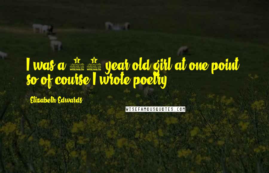 Elizabeth Edwards Quotes: I was a 16-year-old girl at one point, so of course I wrote poetry.