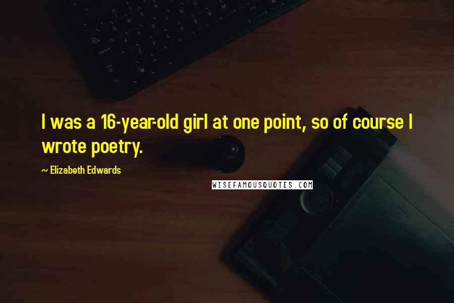 Elizabeth Edwards Quotes: I was a 16-year-old girl at one point, so of course I wrote poetry.