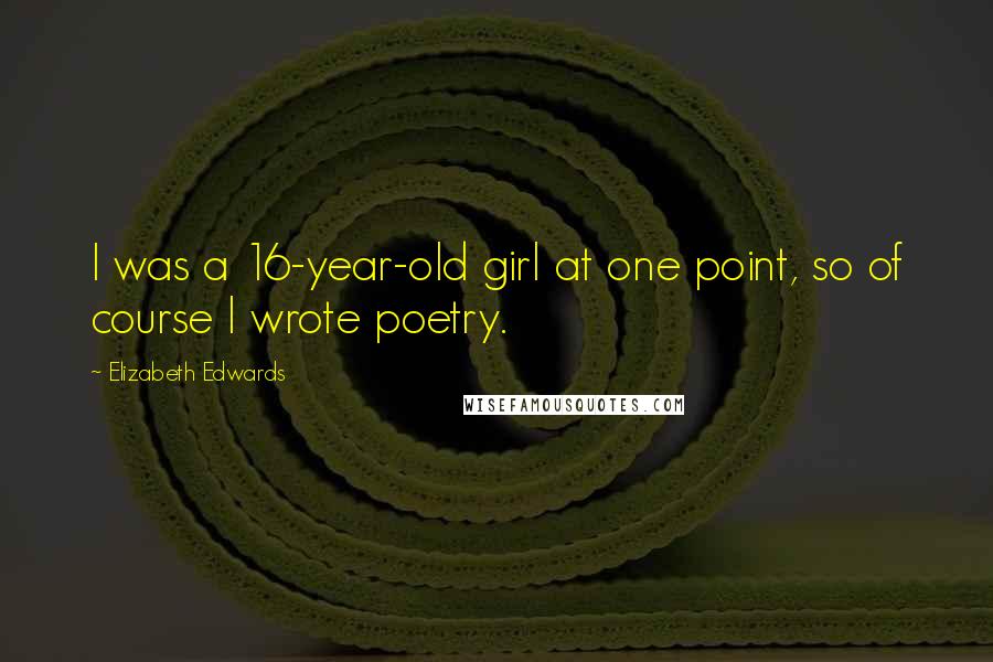 Elizabeth Edwards Quotes: I was a 16-year-old girl at one point, so of course I wrote poetry.