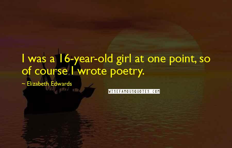 Elizabeth Edwards Quotes: I was a 16-year-old girl at one point, so of course I wrote poetry.