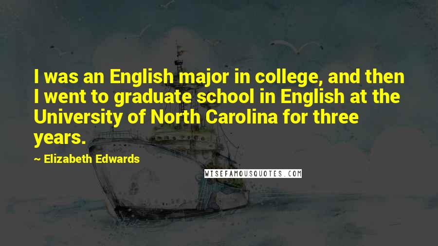 Elizabeth Edwards Quotes: I was an English major in college, and then I went to graduate school in English at the University of North Carolina for three years.