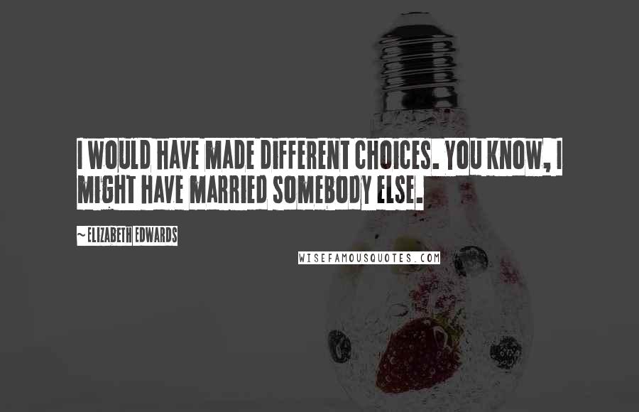 Elizabeth Edwards Quotes: I would have made different choices. You know, I might have married somebody else.