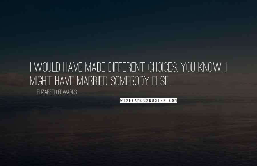 Elizabeth Edwards Quotes: I would have made different choices. You know, I might have married somebody else.