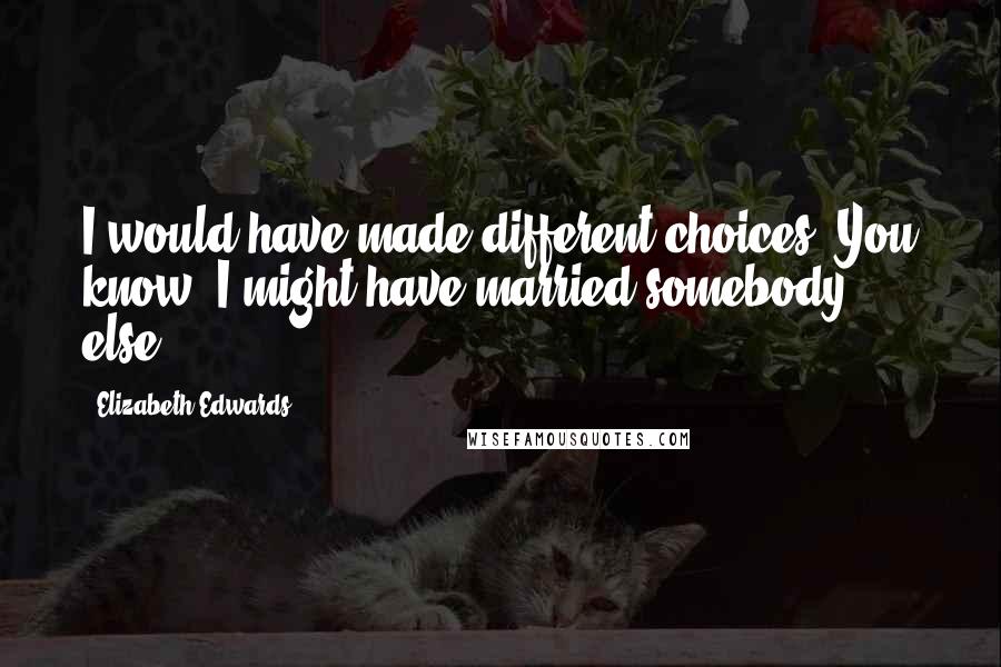 Elizabeth Edwards Quotes: I would have made different choices. You know, I might have married somebody else.