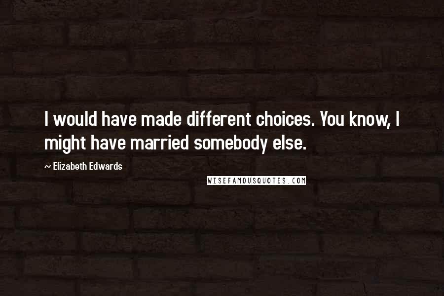 Elizabeth Edwards Quotes: I would have made different choices. You know, I might have married somebody else.