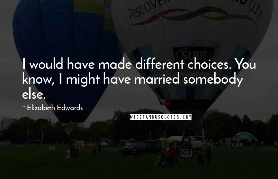 Elizabeth Edwards Quotes: I would have made different choices. You know, I might have married somebody else.