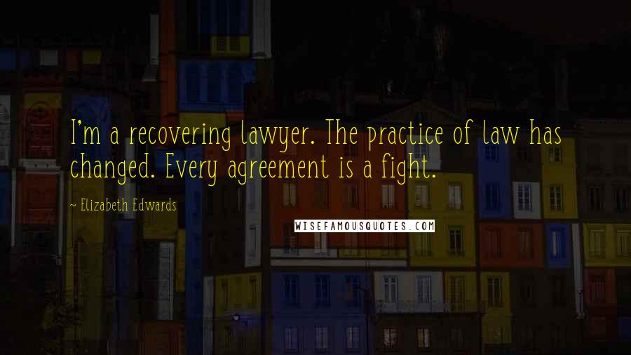 Elizabeth Edwards Quotes: I'm a recovering lawyer. The practice of law has changed. Every agreement is a fight.