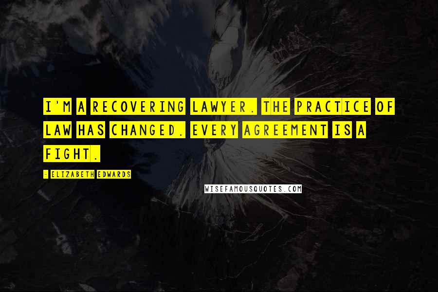 Elizabeth Edwards Quotes: I'm a recovering lawyer. The practice of law has changed. Every agreement is a fight.