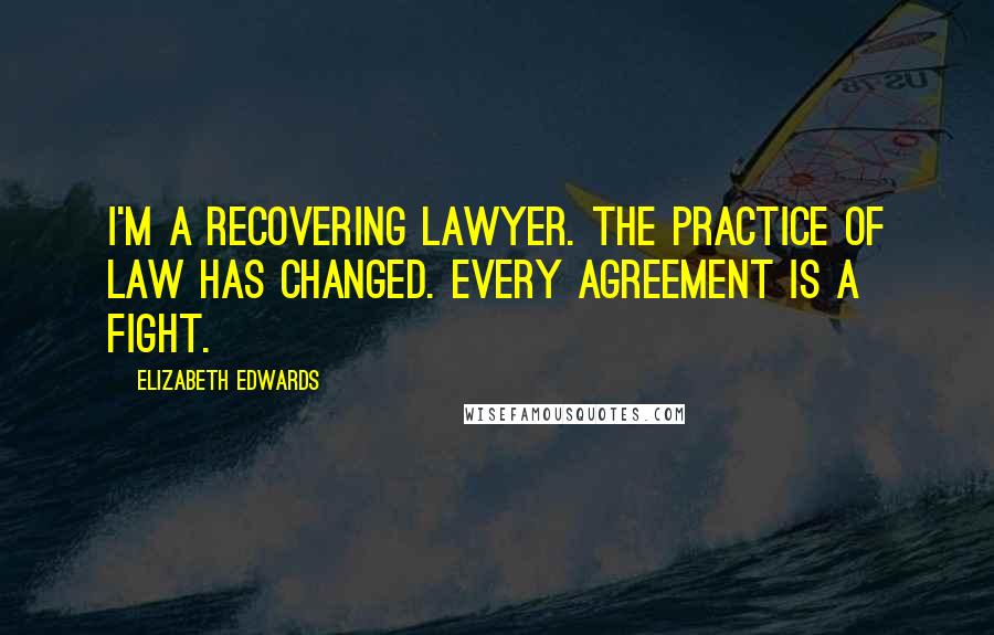 Elizabeth Edwards Quotes: I'm a recovering lawyer. The practice of law has changed. Every agreement is a fight.