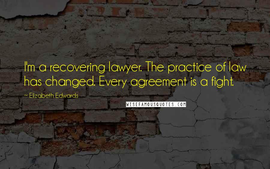 Elizabeth Edwards Quotes: I'm a recovering lawyer. The practice of law has changed. Every agreement is a fight.