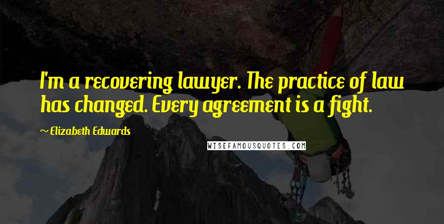 Elizabeth Edwards Quotes: I'm a recovering lawyer. The practice of law has changed. Every agreement is a fight.