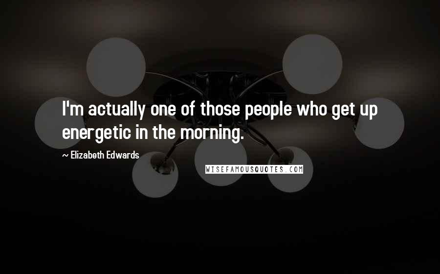 Elizabeth Edwards Quotes: I'm actually one of those people who get up energetic in the morning.