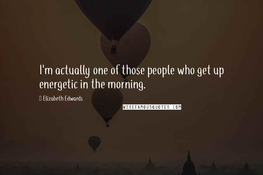 Elizabeth Edwards Quotes: I'm actually one of those people who get up energetic in the morning.