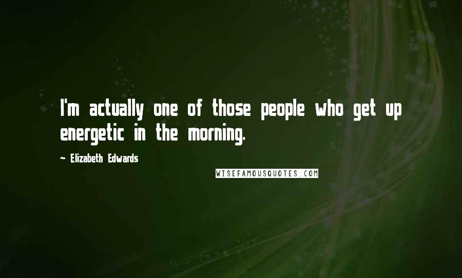 Elizabeth Edwards Quotes: I'm actually one of those people who get up energetic in the morning.