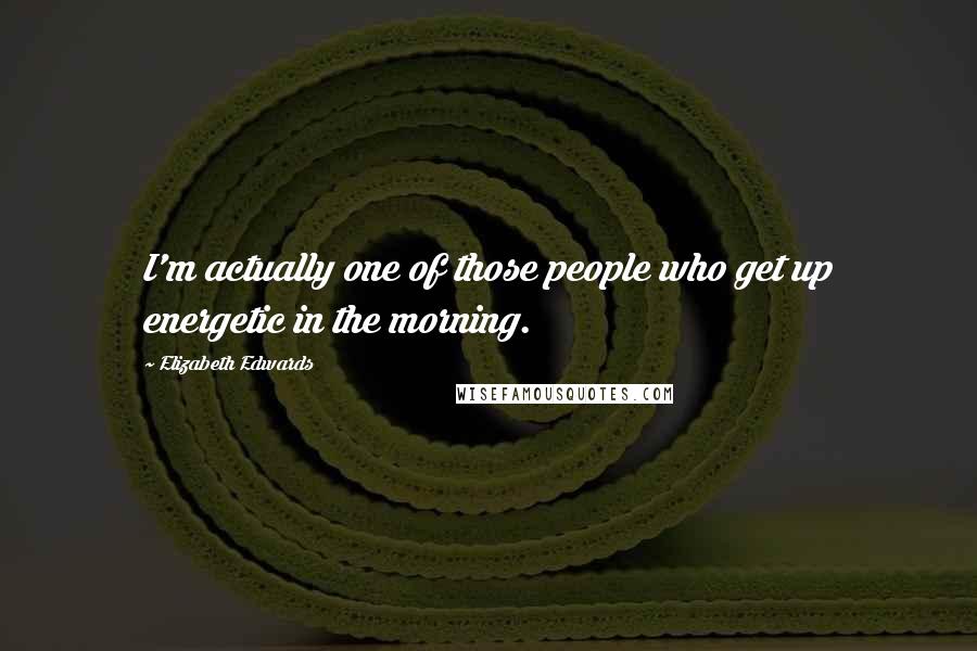 Elizabeth Edwards Quotes: I'm actually one of those people who get up energetic in the morning.