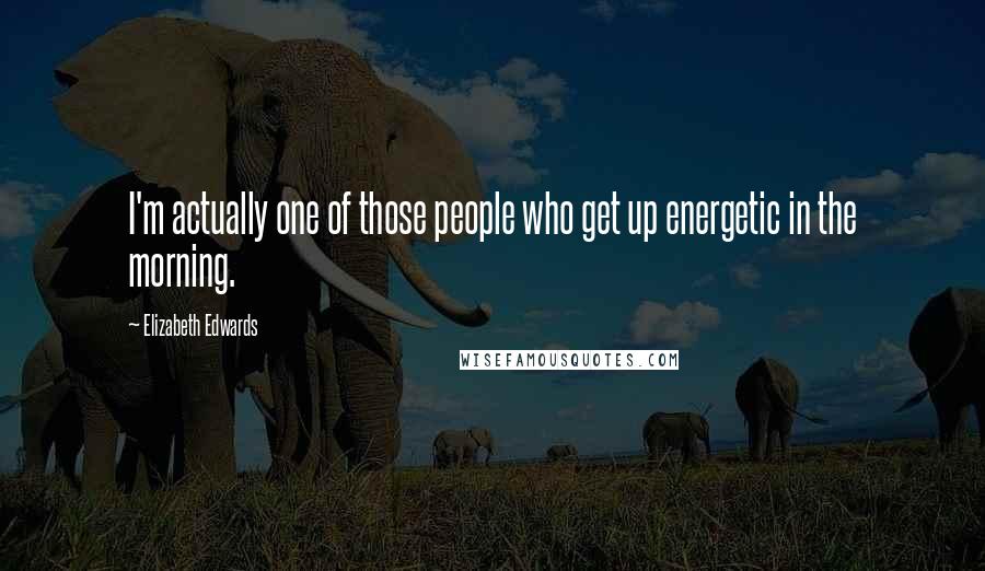 Elizabeth Edwards Quotes: I'm actually one of those people who get up energetic in the morning.