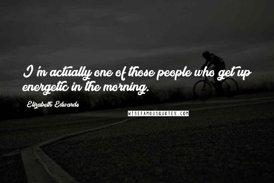 Elizabeth Edwards Quotes: I'm actually one of those people who get up energetic in the morning.